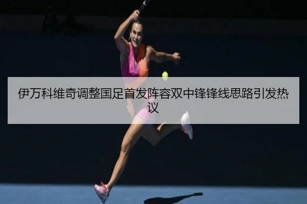 伊万科维奇调整国足首发阵容双中锋锋线思路引发热议